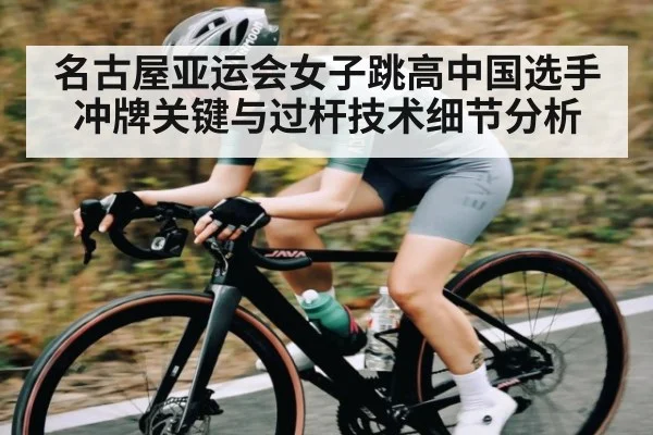 名古屋亚运会女子跳高中国选手冲牌关键与过杆技术细节分析