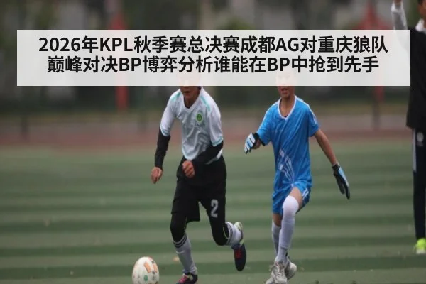 2026年KPL秋季赛总决赛成都AG对重庆狼队巅峰对决BP博弈分析谁能在BP中抢到先手
